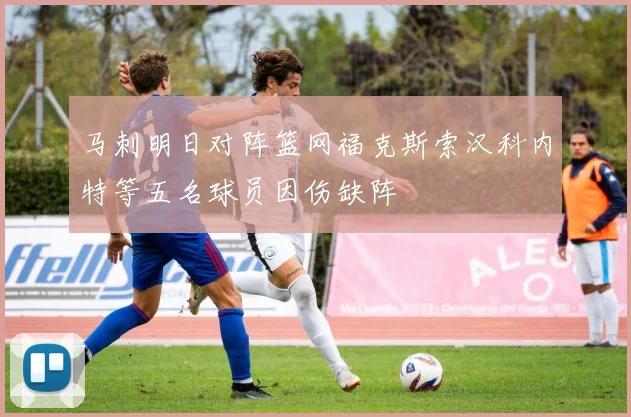 马刺明日对阵篮网福克斯索汉科内特等五名球员因伤缺阵