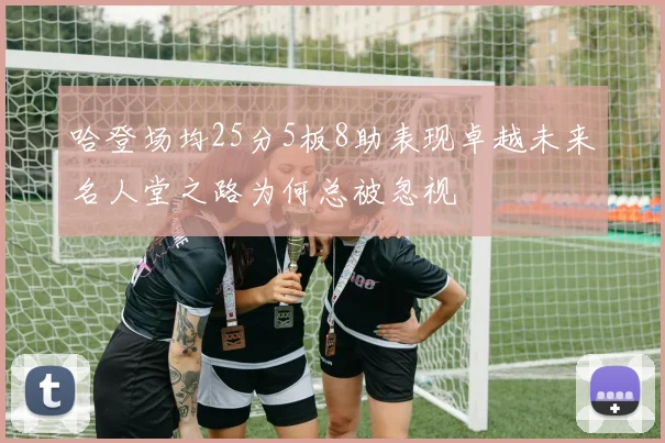 哈登场均25分5板8助表现卓越未来名人堂之路为何总被忽视