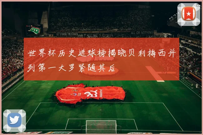 世界杯历史进球榜揭晓贝利梅西并列第一大罗紧随其后