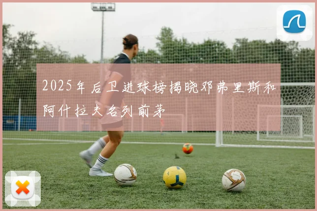 2025年后卫进球榜揭晓邓弗里斯和阿什拉夫名列前茅