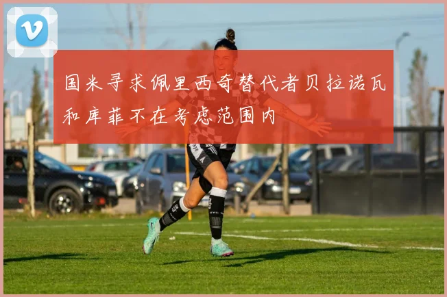 国米寻求佩里西奇替代者贝拉诺瓦和库菲不在考虑范围内