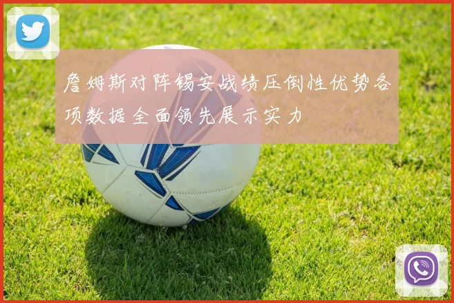 詹姆斯对阵锡安战绩压倒性优势各项数据全面领先展示实力