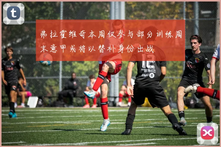 弗拉霍维奇本周仅参与部分训练周末意甲或将以替补身份出战