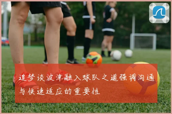追梦谈波津融入球队之道强调沟通与快速适应的重要性