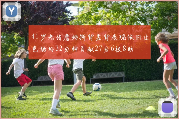 41岁老将詹姆斯背靠背表现依旧出色场均32分钟贡献27分6板8助