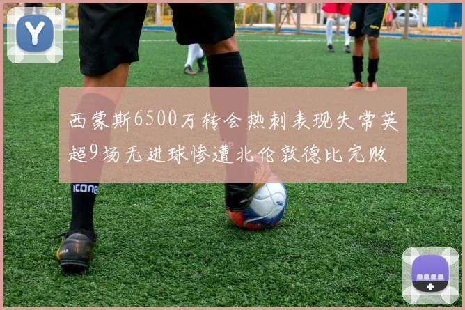 西蒙斯6500万转会热刺表现失常英超9场无进球惨遭北伦敦德比完败