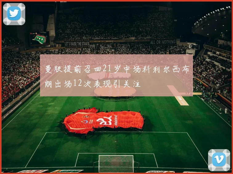 曼联提前召回21岁中场科利尔西布朗出场12次表现引关注
