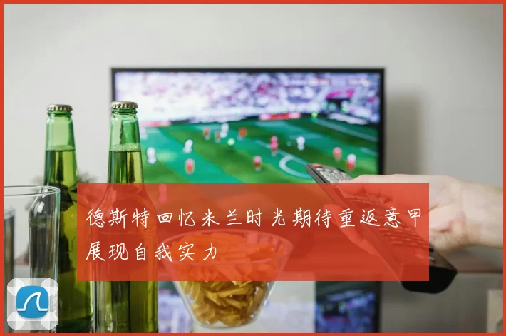 德斯特回忆米兰时光期待重返意甲展现自我实力
