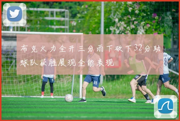 布克火力全开三分雨下砍下32分助球队获胜展现全能表现