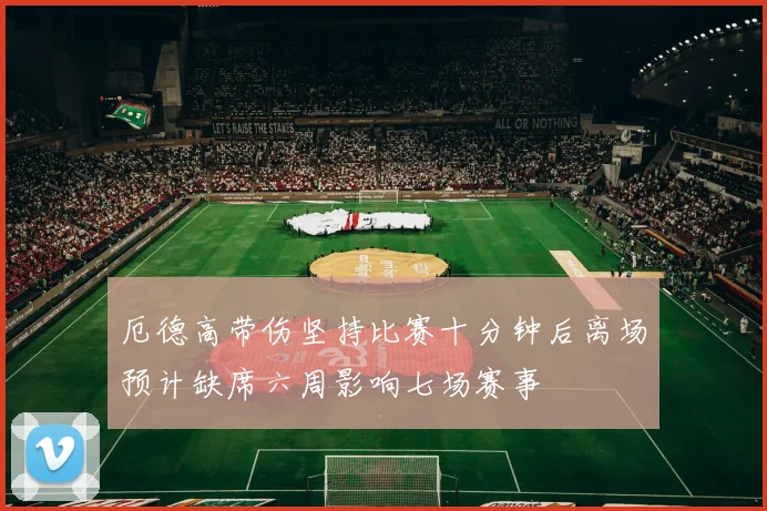 厄德高带伤坚持比赛十分钟后离场预计缺席六周影响七场赛事