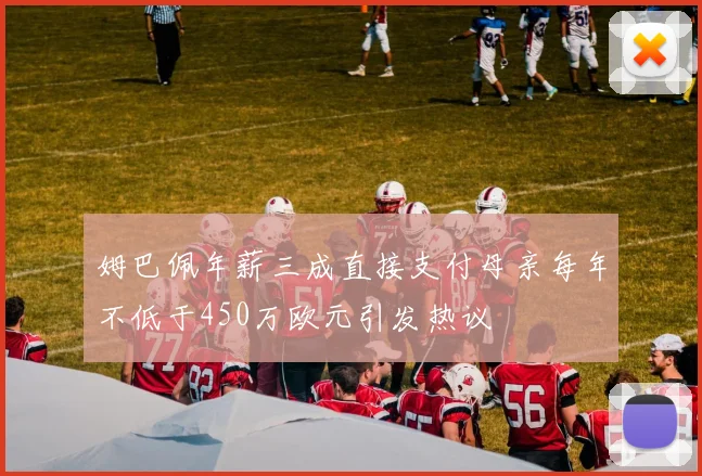 姆巴佩年薪三成直接支付母亲每年不低于450万欧元引发热议