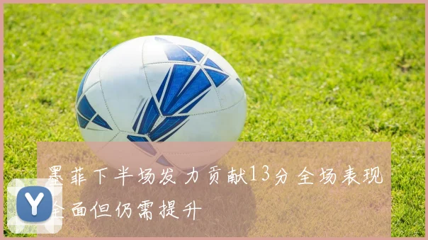墨菲下半场发力贡献13分全场表现全面但仍需提升