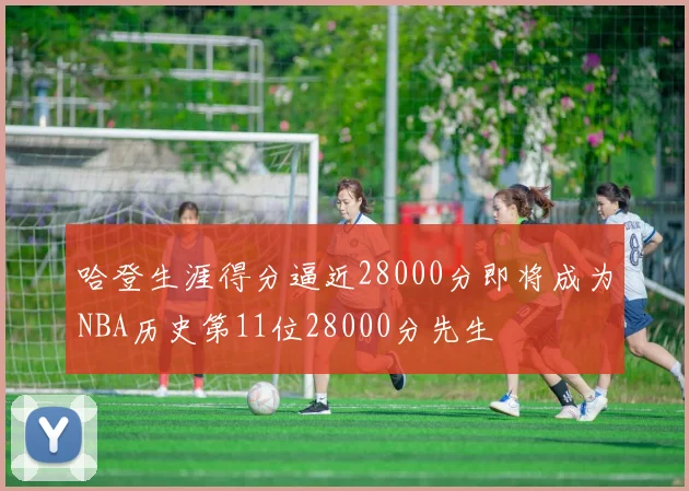 哈登生涯得分逼近28000分即将成为NBA历史第11位28000分先生