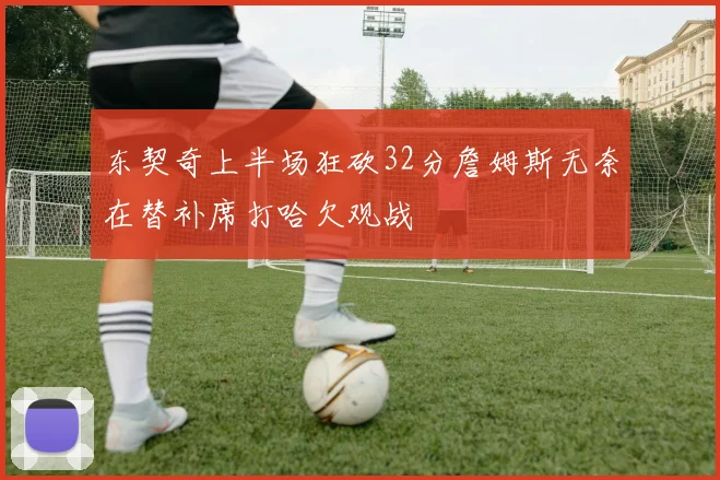 东契奇上半场狂砍32分詹姆斯无奈在替补席打哈欠观战
