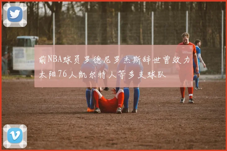 前NBA球员罗德尼罗杰斯辞世曾效力太阳76人凯尔特人等多支球队
