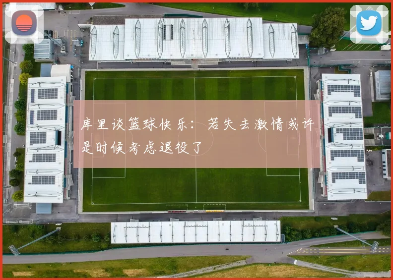 库里谈篮球快乐：若失去激情或许是时候考虑退役了