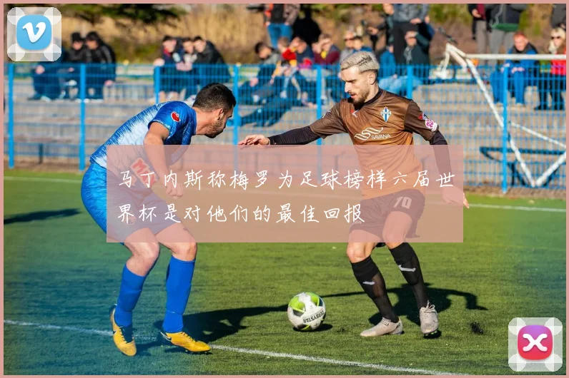 马丁内斯称梅罗为足球榜样六届世界杯是对他们的最佳回报
